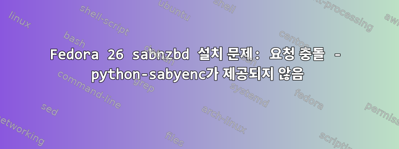 Fedora 26 sabnzbd 설치 문제: 요청 충돌 - python-sabyenc가 제공되지 않음