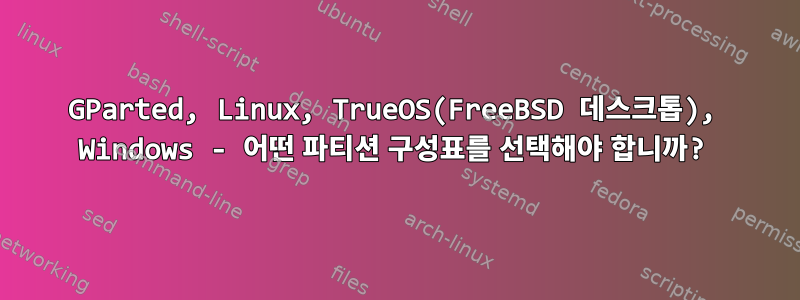 GParted, Linux, TrueOS(FreeBSD 데스크톱), Windows - 어떤 파티션 구성표를 선택해야 합니까?