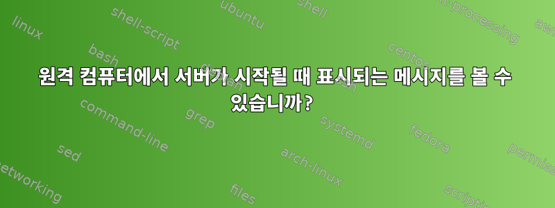 원격 컴퓨터에서 서버가 시작될 때 표시되는 메시지를 볼 수 있습니까?