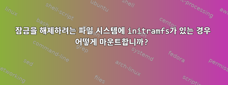 잠금을 해제하려는 파일 시스템에 initramfs가 있는 경우 어떻게 마운트합니까?