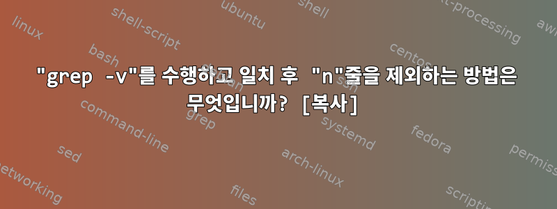 "grep -v"를 수행하고 일치 후 "n"줄을 제외하는 방법은 무엇입니까? [복사]