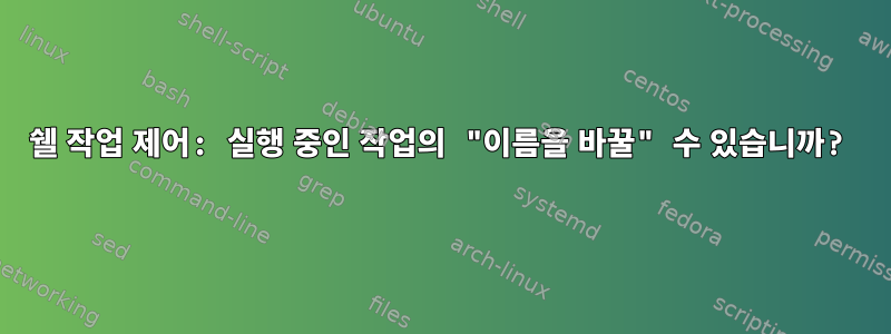 쉘 작업 제어: 실행 중인 작업의 "이름을 바꿀" 수 있습니까?