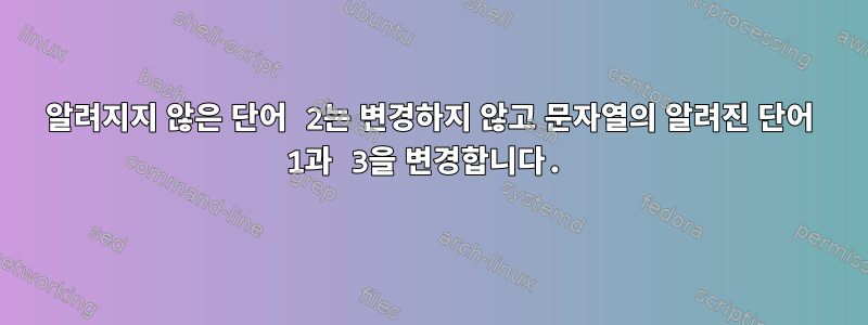 알려지지 않은 단어 2는 변경하지 않고 문자열의 알려진 단어 1과 3을 변경합니다.