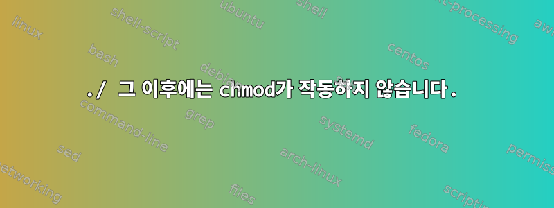 ./ 그 이후에는 chmod가 작동하지 않습니다.