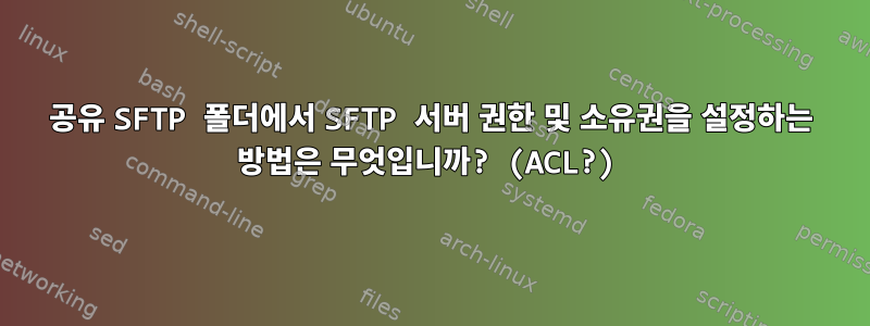 공유 SFTP 폴더에서 SFTP 서버 권한 및 소유권을 설정하는 방법은 무엇입니까? (ACL?)