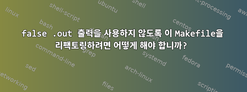 false .out 출력을 사용하지 않도록 이 Makefile을 리팩토링하려면 어떻게 해야 합니까?