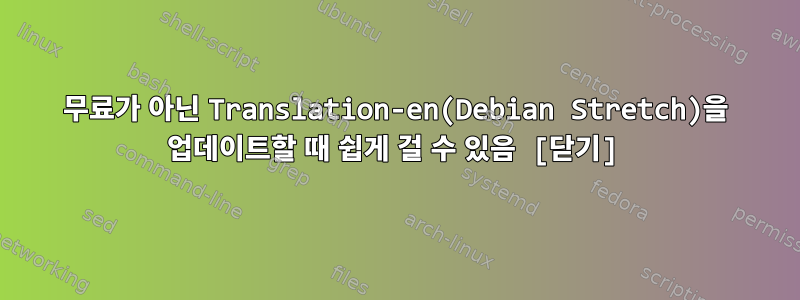 무료가 아닌 Translation-en(Debian Stretch)을 업데이트할 때 쉽게 걸 수 있음 [닫기]