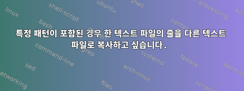 특정 패턴이 포함된 경우 한 텍스트 파일의 줄을 다른 텍스트 파일로 복사하고 싶습니다.