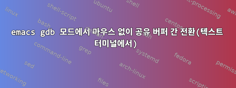 emacs gdb 모드에서 마우스 없이 공유 버퍼 간 전환(텍스트 터미널에서)