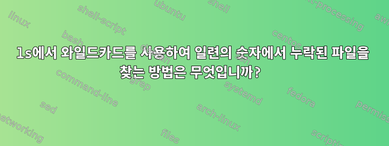 ls에서 와일드카드를 사용하여 일련의 숫자에서 누락된 파일을 찾는 방법은 무엇입니까?