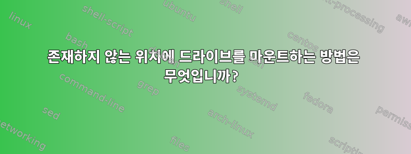 존재하지 않는 위치에 드라이브를 마운트하는 방법은 무엇입니까?