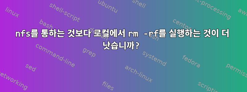 nfs를 통하는 것보다 로컬에서 rm -rf를 실행하는 것이 더 낫습니까?