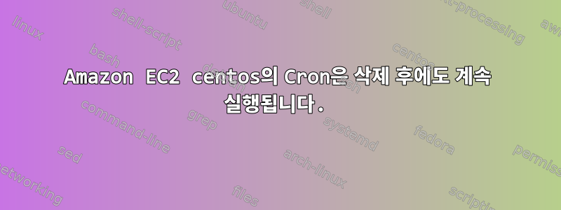 Amazon EC2 centos의 Cron은 삭제 후에도 계속 실행됩니다.