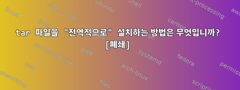 tar 파일을 "전역적으로" 설치하는 방법은 무엇입니까? [폐쇄]