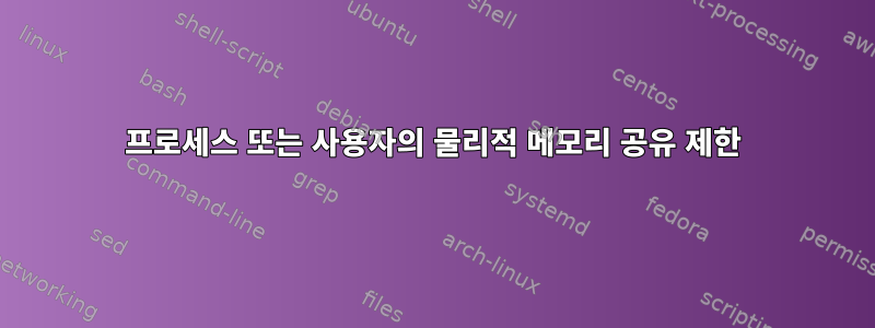 프로세스 또는 사용자의 물리적 메모리 공유 제한