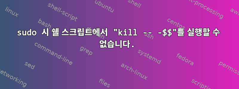 sudo 시 쉘 스크립트에서 "kill -- -$$"를 실행할 수 없습니다.