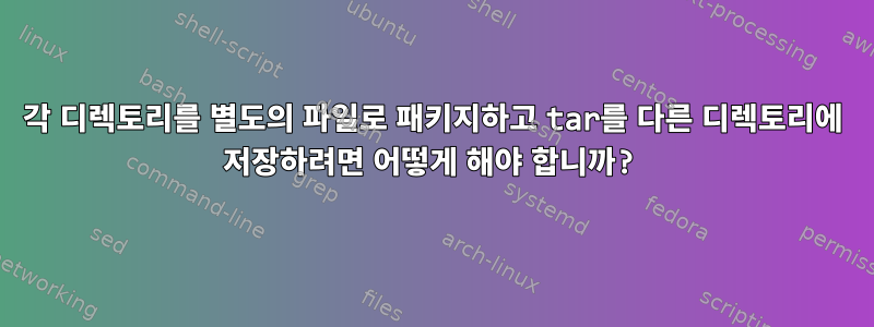 각 디렉토리를 별도의 파일로 패키지하고 tar를 다른 디렉토리에 저장하려면 어떻게 해야 합니까?