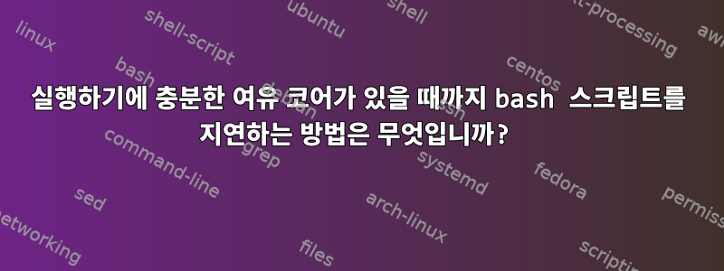 실행하기에 충분한 여유 코어가 있을 때까지 bash 스크립트를 지연하는 방법은 무엇입니까?