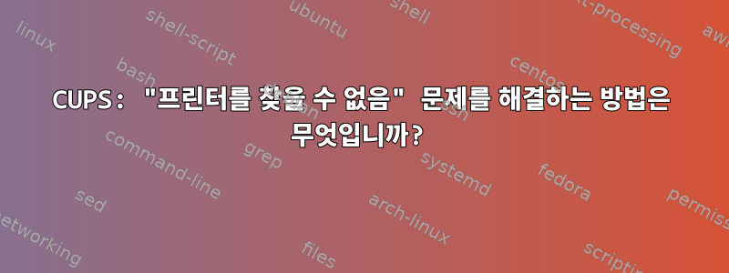 CUPS: "프린터를 찾을 수 없음" 문제를 해결하는 방법은 무엇입니까?