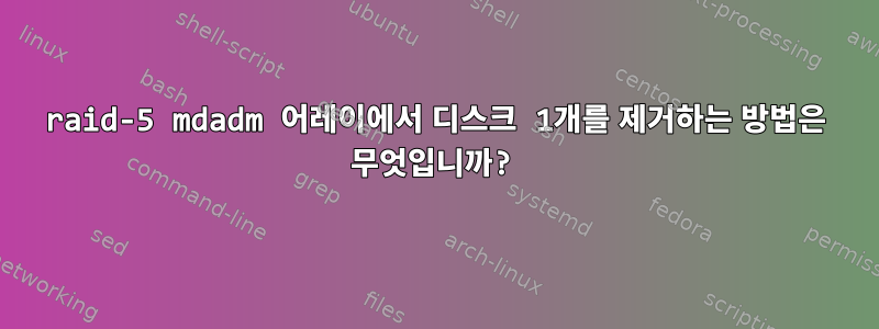 raid-5 mdadm 어레이에서 디스크 1개를 제거하는 방법은 무엇입니까?