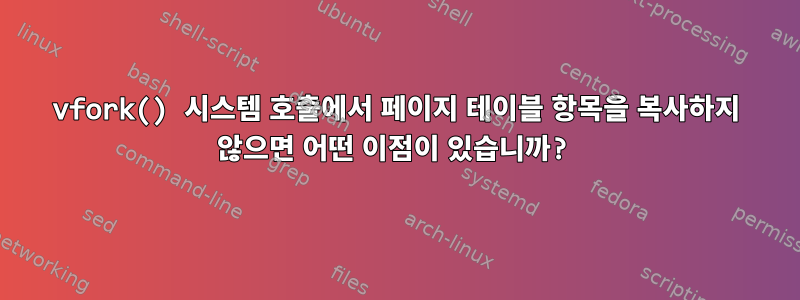 vfork() 시스템 호출에서 페이지 테이블 항목을 복사하지 않으면 어떤 이점이 있습니까?