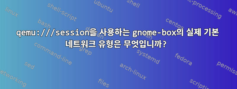 qemu:///session을 사용하는 gnome-box의 실제 기본 네트워크 유형은 무엇입니까?