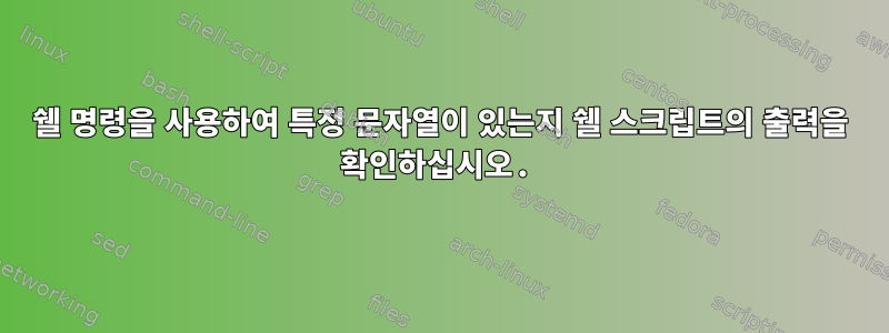 쉘 명령을 사용하여 특정 문자열이 있는지 쉘 스크립트의 출력을 확인하십시오.