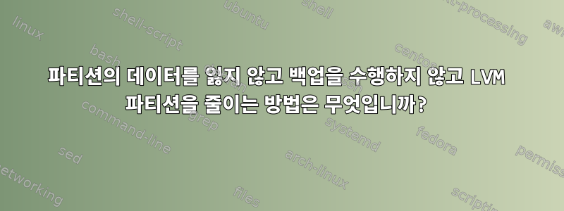 파티션의 데이터를 잃지 않고 백업을 수행하지 않고 LVM 파티션을 줄이는 방법은 무엇입니까?