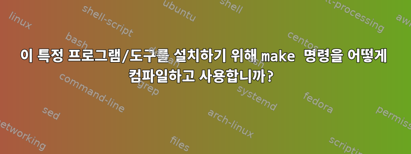 이 특정 프로그램/도구를 설치하기 위해 make 명령을 어떻게 컴파일하고 사용합니까?