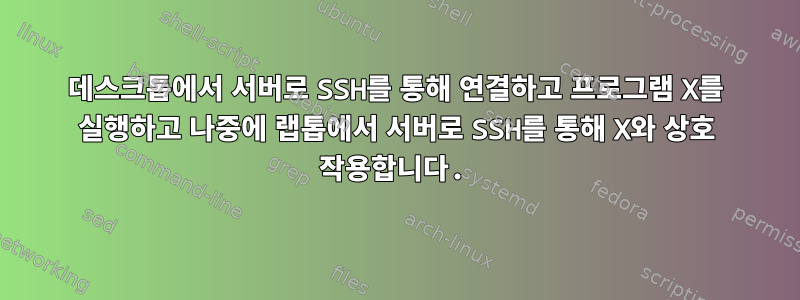 데스크톱에서 서버로 SSH를 통해 연결하고 프로그램 X를 실행하고 나중에 랩톱에서 서버로 SSH를 통해 X와 상호 작용합니다.