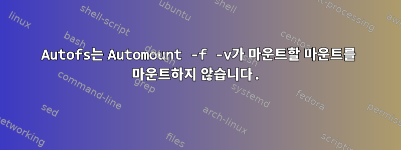 Autofs는 Automount -f -v가 마운트할 마운트를 마운트하지 않습니다.