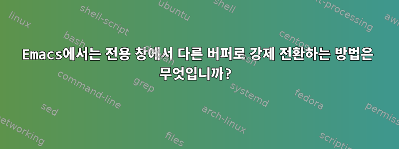 Emacs에서는 전용 창에서 다른 버퍼로 강제 전환하는 방법은 무엇입니까?