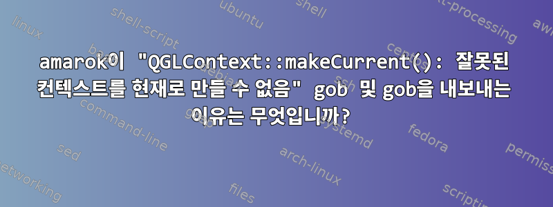 amarok이 "QGLContext::makeCurrent(): 잘못된 컨텍스트를 현재로 만들 수 없음" gob 및 gob을 내보내는 이유는 무엇입니까?