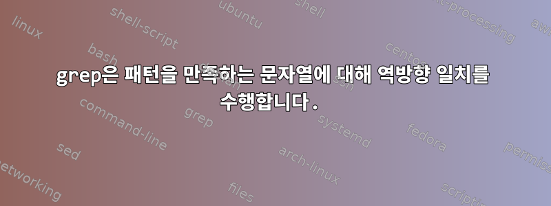 grep은 패턴을 만족하는 문자열에 대해 역방향 일치를 수행합니다.