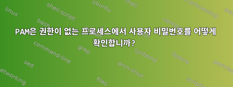 PAM은 권한이 없는 프로세스에서 사용자 비밀번호를 어떻게 확인합니까?