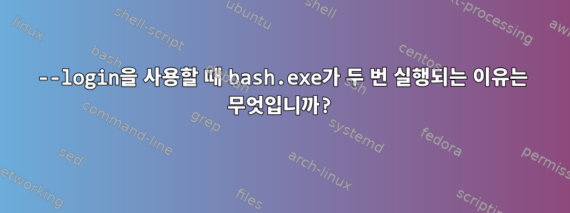 --login을 사용할 때 bash.exe가 두 번 실행되는 이유는 무엇입니까?