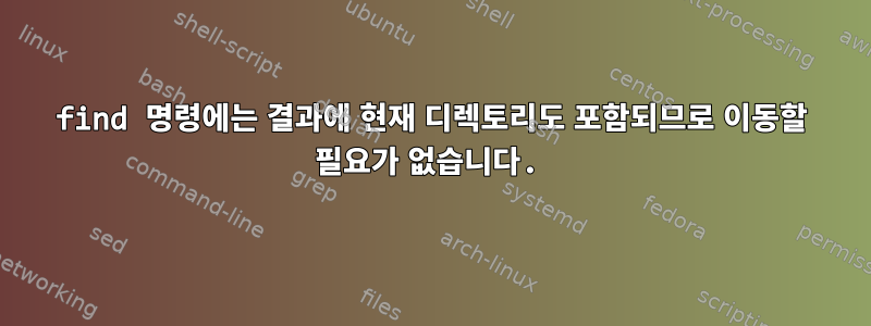 find 명령에는 결과에 현재 디렉토리도 포함되므로 이동할 필요가 없습니다.