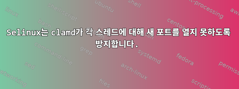 Selinux는 clamd가 각 스레드에 대해 새 포트를 열지 못하도록 방지합니다.