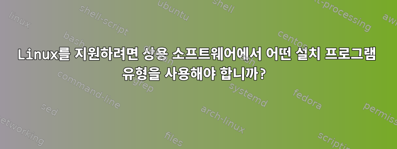 Linux를 지원하려면 상용 소프트웨어에서 어떤 설치 프로그램 유형을 사용해야 합니까?