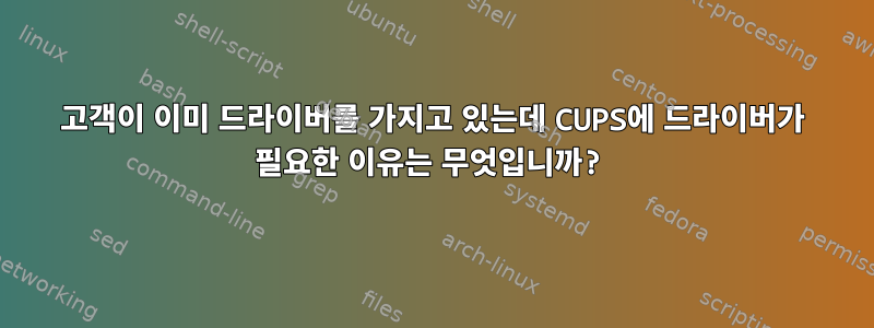 고객이 이미 드라이버를 가지고 있는데 CUPS에 드라이버가 필요한 이유는 무엇입니까?