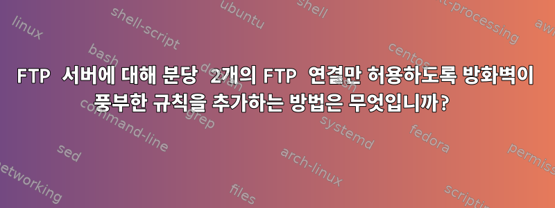 FTP 서버에 대해 분당 2개의 FTP 연결만 허용하도록 방화벽이 풍부한 규칙을 추가하는 방법은 무엇입니까?