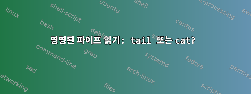 명명된 파이프 읽기: tail 또는 cat?