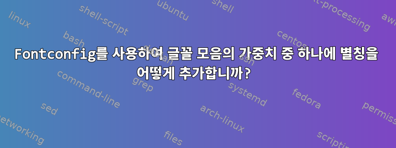 Fontconfig를 사용하여 글꼴 모음의 가중치 중 하나에 별칭을 어떻게 추가합니까?