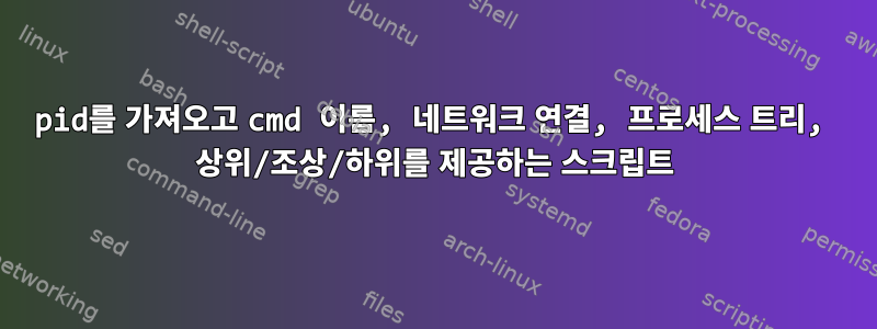 pid를 가져오고 cmd 이름, 네트워크 연결, 프로세스 트리, 상위/조상/하위를 제공하는 스크립트