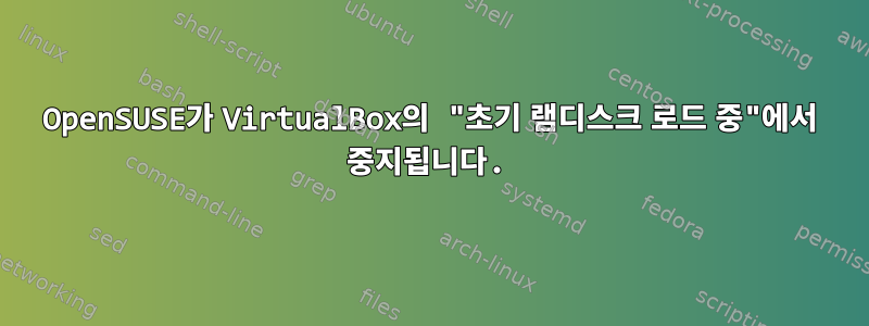 OpenSUSE가 VirtualBox의 "초기 램디스크 로드 중"에서 중지됩니다.