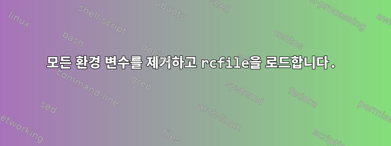 모든 환경 변수를 제거하고 rcfile을 로드합니다.