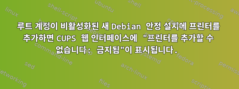 루트 계정이 비활성화된 새 Debian 안정 설치에 프린터를 추가하면 CUPS 웹 인터페이스에 "프린터를 추가할 수 없습니다: 금지됨"이 표시됩니다.