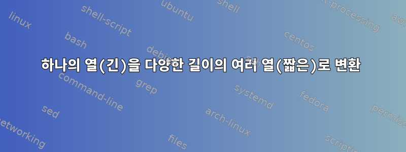 하나의 열(긴)을 다양한 길이의 여러 열(짧은)로 변환