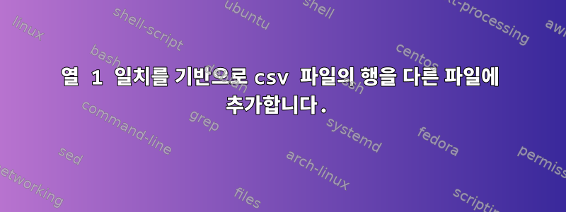 열 1 일치를 기반으로 csv 파일의 행을 다른 파일에 추가합니다.