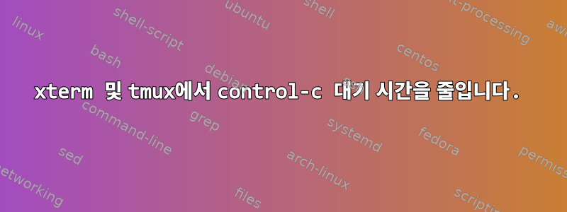 xterm 및 tmux에서 control-c 대기 시간을 줄입니다.